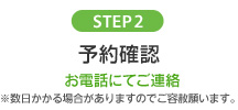 STEP2 予約確認 お電話にてご連絡 ※数日かかる場合がありますのでご容赦願います。