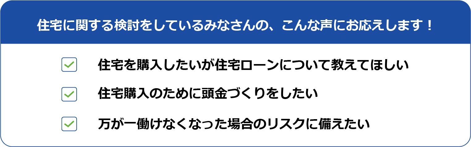 住宅に関する検討をしているみなさんの、こんな声にお応えします！