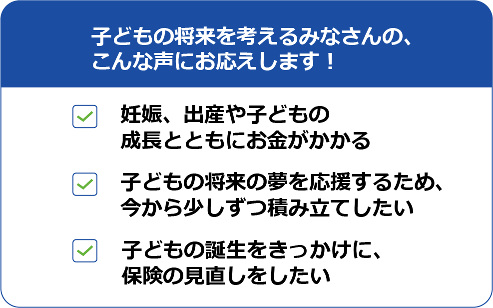 子どもの将来を考えるみなさんの、こんな声にお応えします！